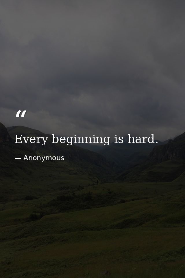 Every beginning is hard. — Anonymous