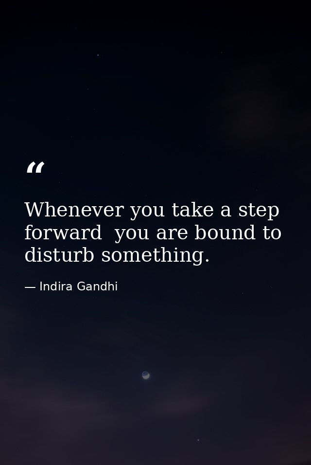 Whenever you take a step forward  you are bound to disturb something. — Indira Gandhi