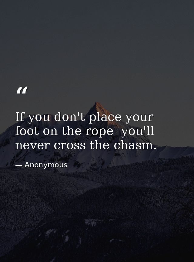 If you don't place your foot on the rope  you'll never cross the chasm. — Anonymous