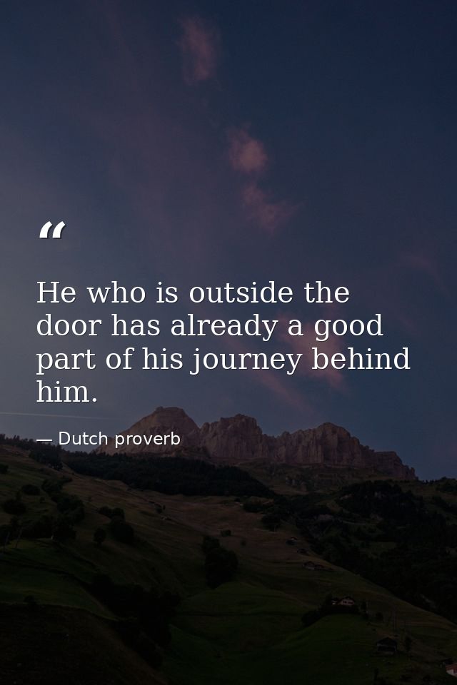 He who is outside the door has already a good part of his journey behind him. — Dutch proverb