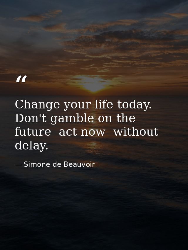 Change your life today. Don't gamble on the future  act now  without delay. — Simone de Beauvoir