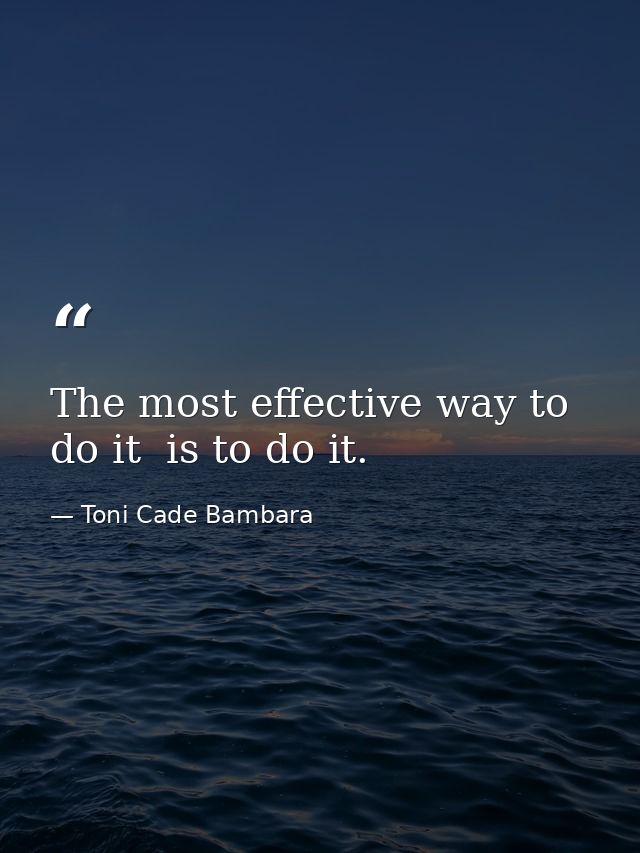 The most effective way to do it  is to do it. — Toni Cade Bambara