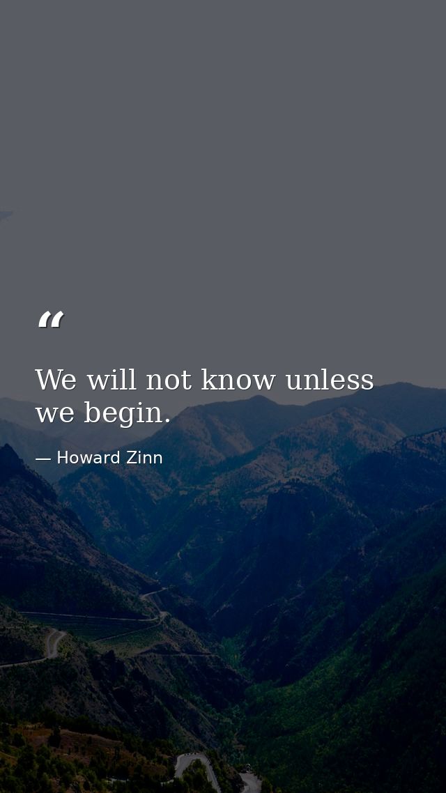 We will not know unless we begin. — Howard Zinn