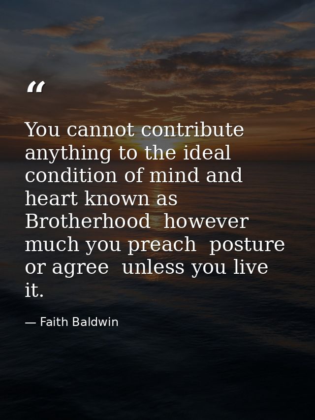 You cannot contribute anything to the ideal condition of mind and heart known as Brotherhood  however much you preach  p — Faith Baldwin