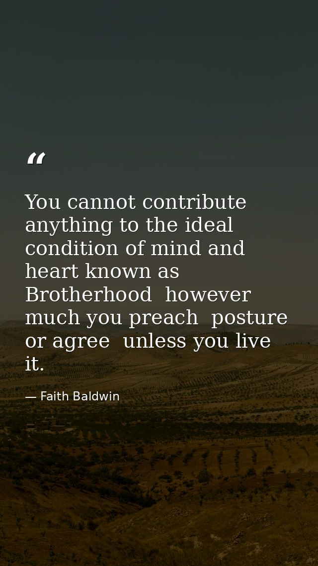 You cannot contribute anything to the ideal condition of mind and heart known as Brotherhood  however much you preach  p — Faith Baldwin