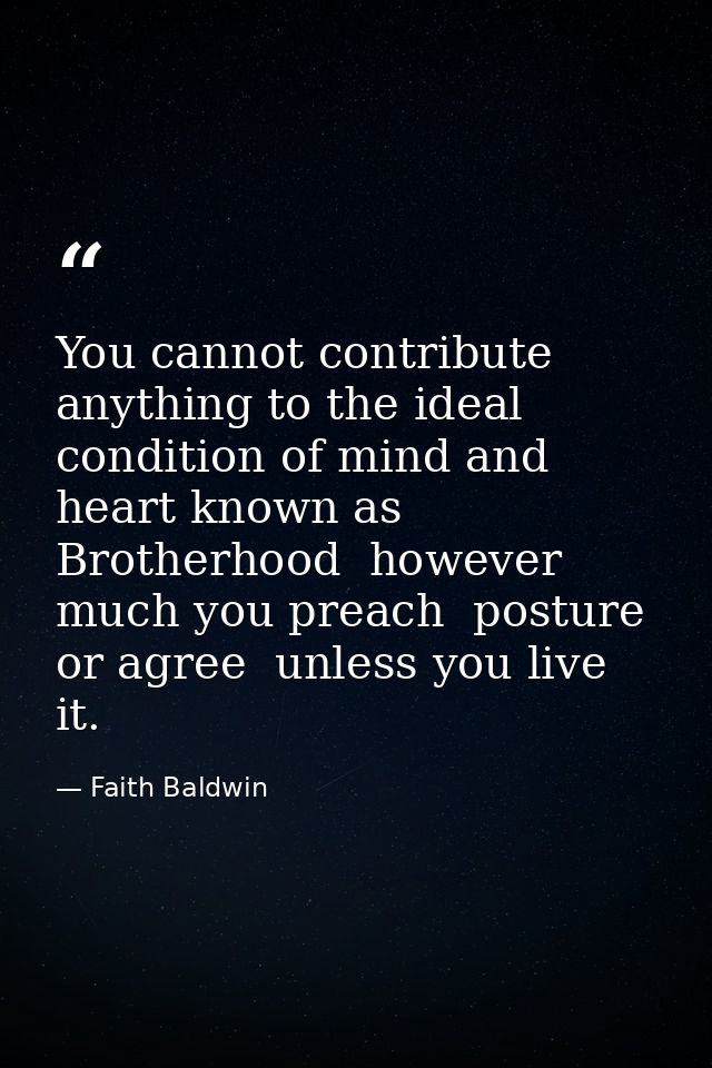 You cannot contribute anything to the ideal condition of mind and heart known as Brotherhood  however much you preach  p — Faith Baldwin