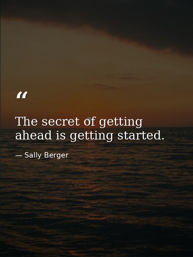 The secret of getting ahead is getting started. — Sally Berger