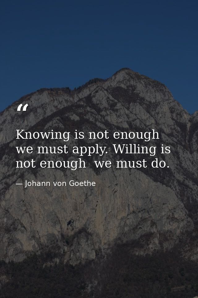Knowing is not enough  we must apply. Willing is not enough  we must do. — Johann von Goethe