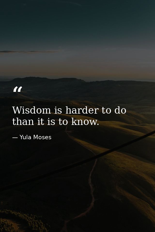 Wisdom is harder to do than it is to know. — Yula Moses