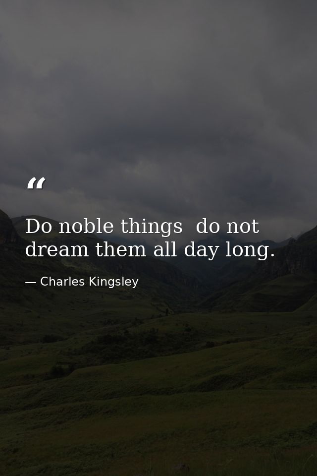 Do noble things  do not dream them all day long. — Charles Kingsley