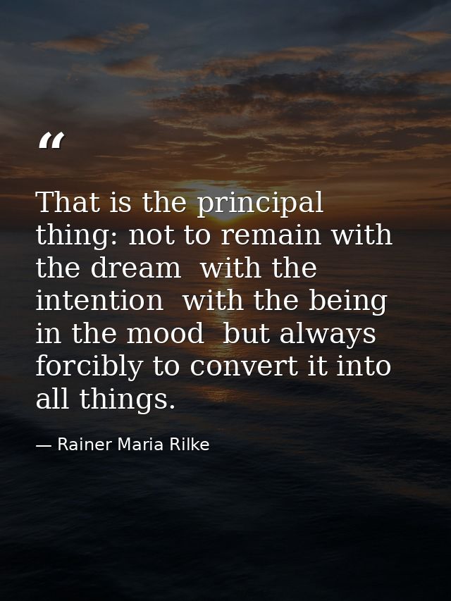 That is the principal thing: not to remain with the dream  with the intention  with the being in the mood  but always fo — Rainer Maria Rilke