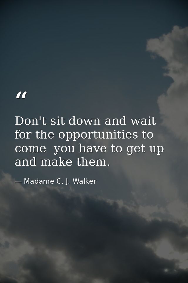 Don't sit down and wait for the opportunities to come  you have to get up and make them. — Madame C. J. Walker