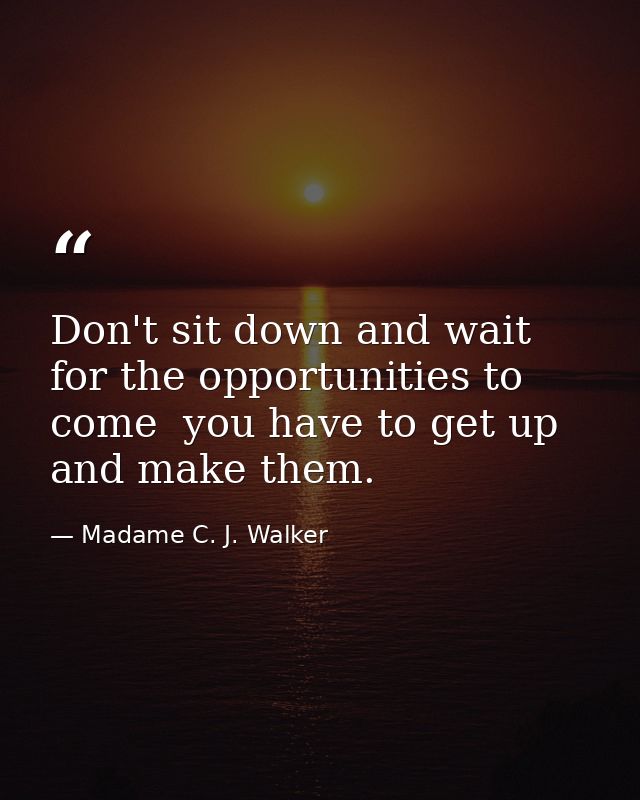 Don't sit down and wait for the opportunities to come  you have to get up and make them. — Madame C. J. Walker