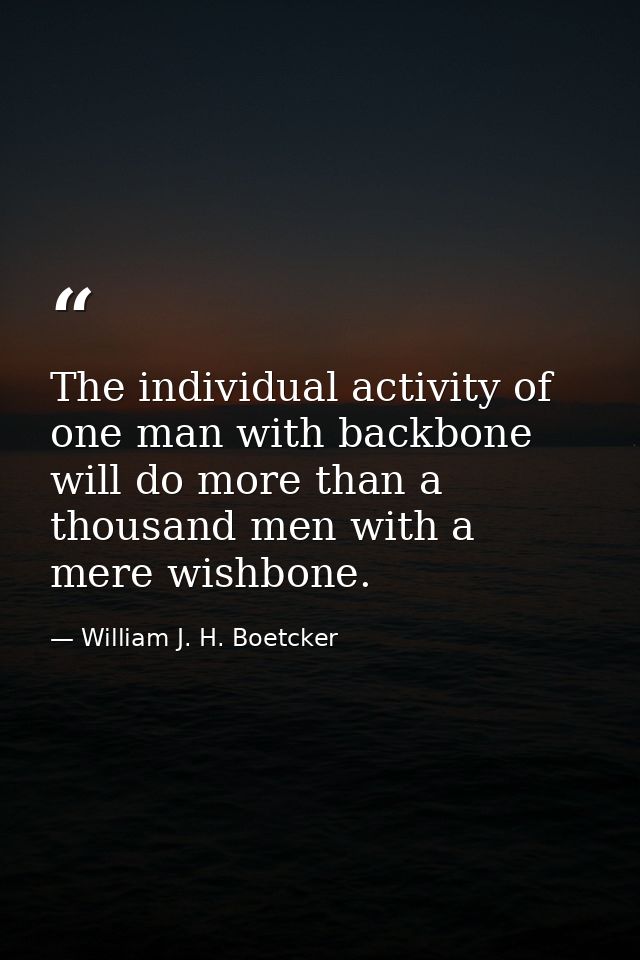 The individual activity of one man with backbone will do more than a thousand men with a mere wishbone. — William J. H. Boetcker