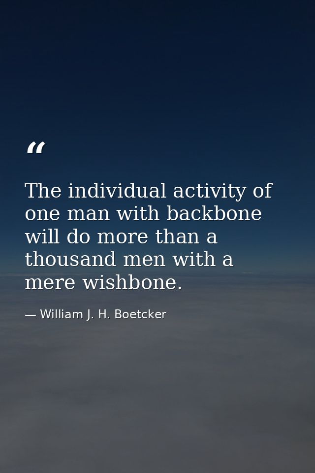 The individual activity of one man with backbone will do more than a thousand men with a mere wishbone. — William J. H. Boetcker