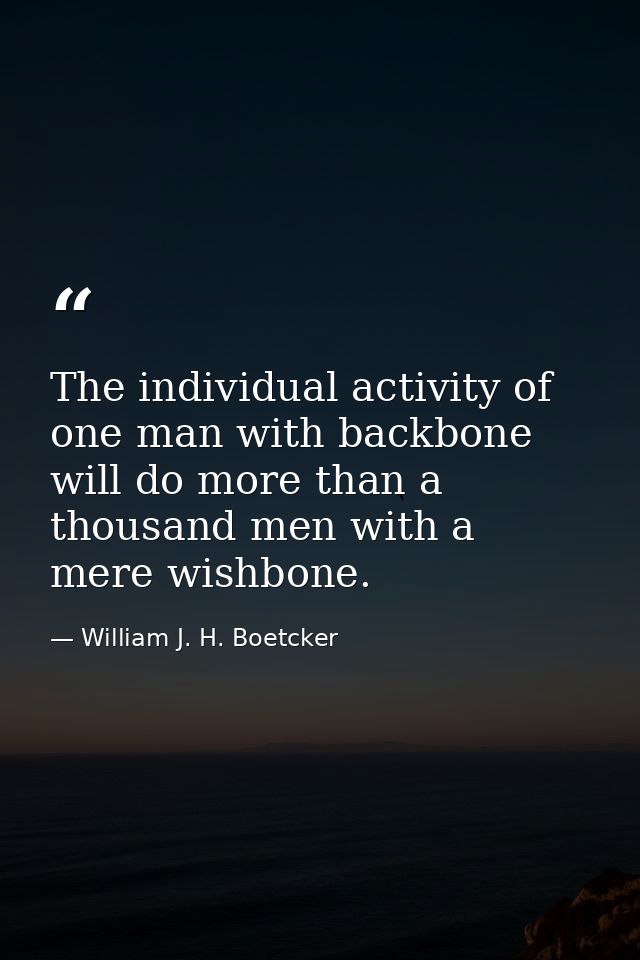 The individual activity of one man with backbone will do more than a thousand men with a mere wishbone. — William J. H. Boetcker
