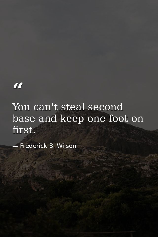 You can't steal second base and keep one foot on first. — Frederick B. Wilson