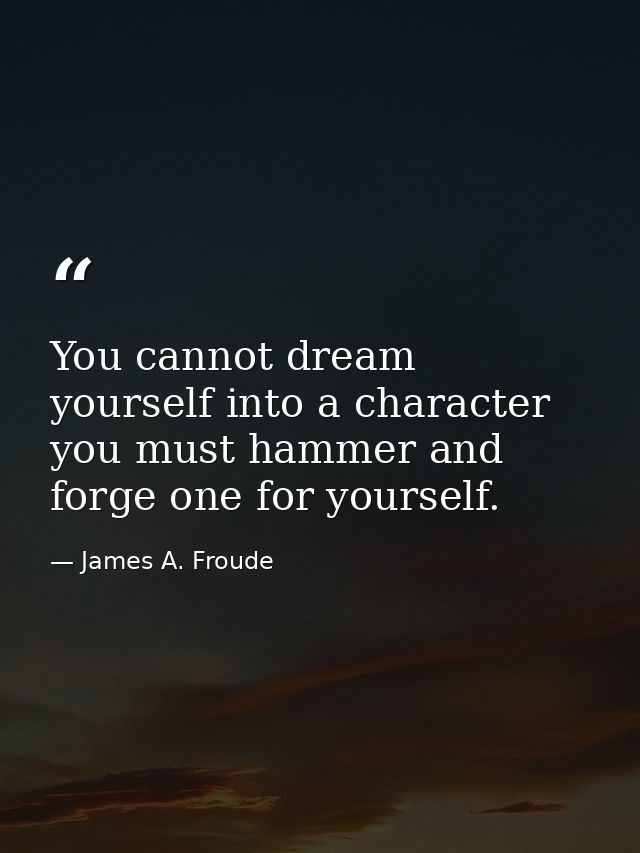 You cannot dream yourself into a character  you must hammer and forge one for yourself. — James A. Froude
