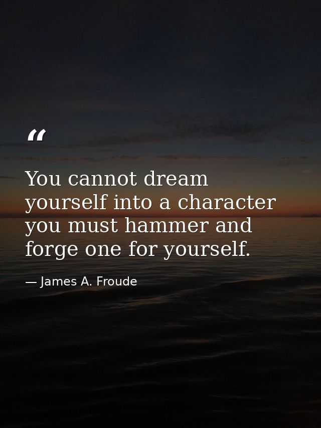 You cannot dream yourself into a character  you must hammer and forge one for yourself. — James A. Froude