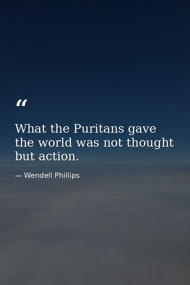 What the Puritans gave the world was not thought  but action. — Wendell Phillips