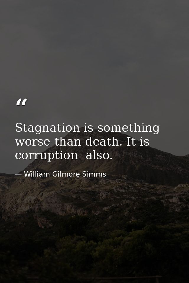 Stagnation is something worse than death. It is corruption  also. — William Gilmore Simms