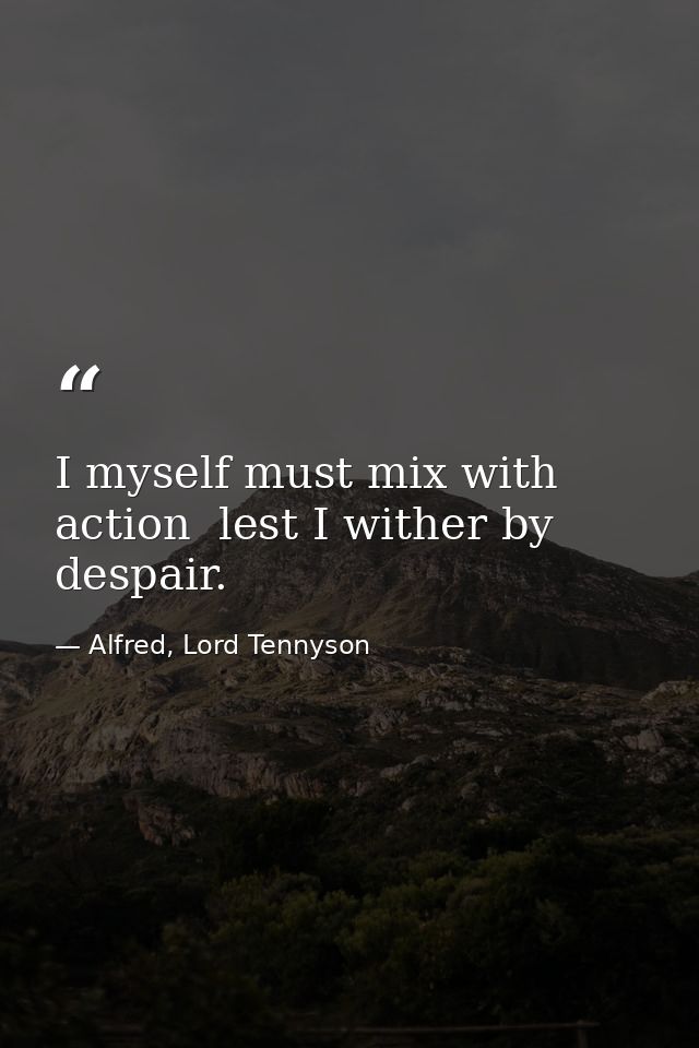 I myself must mix with action  lest I wither by despair. — Alfred, Lord Tennyson
