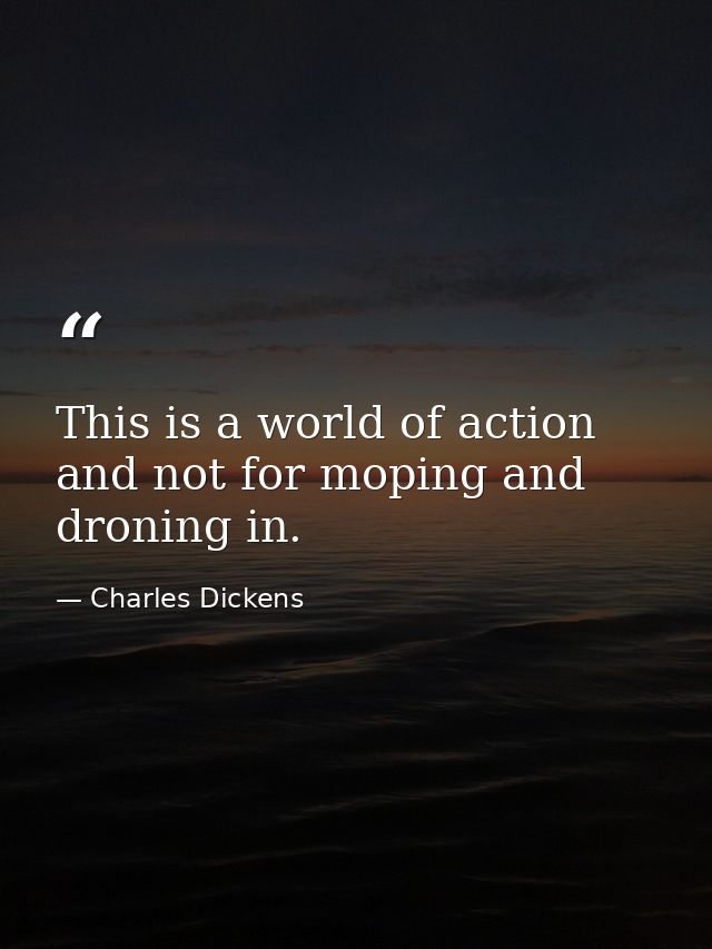 This is a world of action  and not for moping and droning in. — Charles Dickens