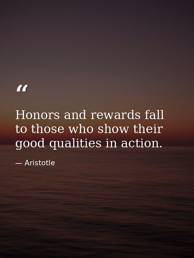 Honors and rewards fall to those who show their good qualities in action. — Aristotle