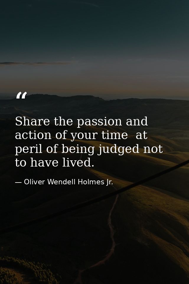 Share the passion and action of your time  at peril of being judged not to have lived. — Oliver Wendell Holmes Jr.