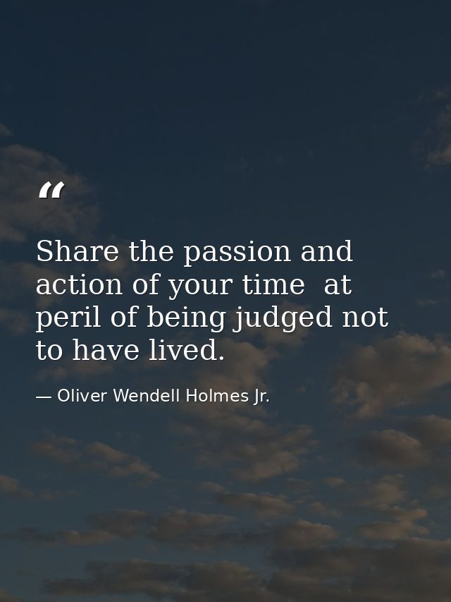 Share the passion and action of your time  at peril of being judged not to have lived. — Oliver Wendell Holmes Jr.