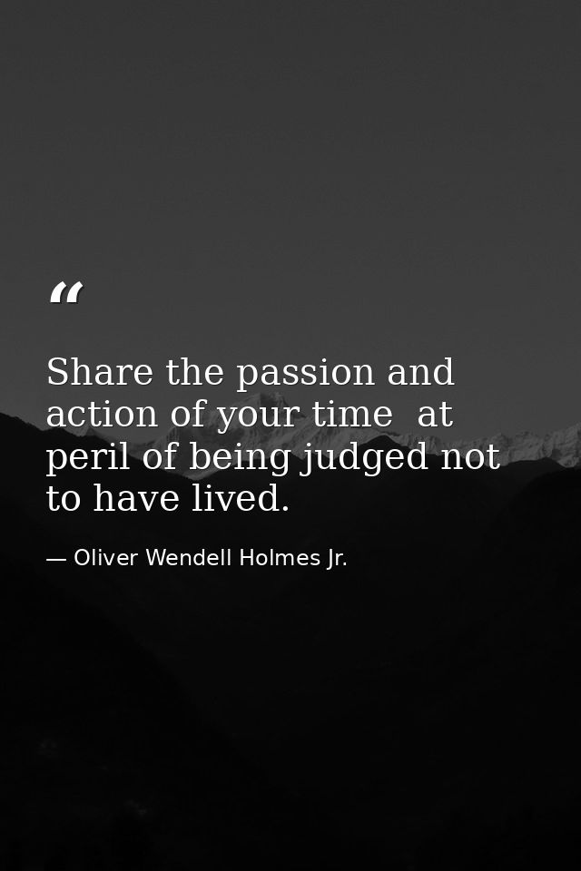 Share the passion and action of your time  at peril of being judged not to have lived. — Oliver Wendell Holmes Jr.