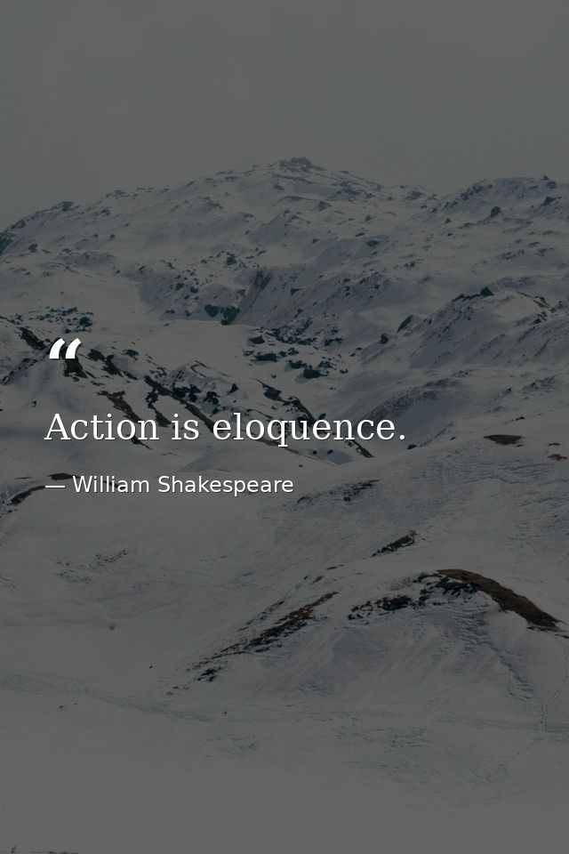 Action is eloquence. — William Shakespeare