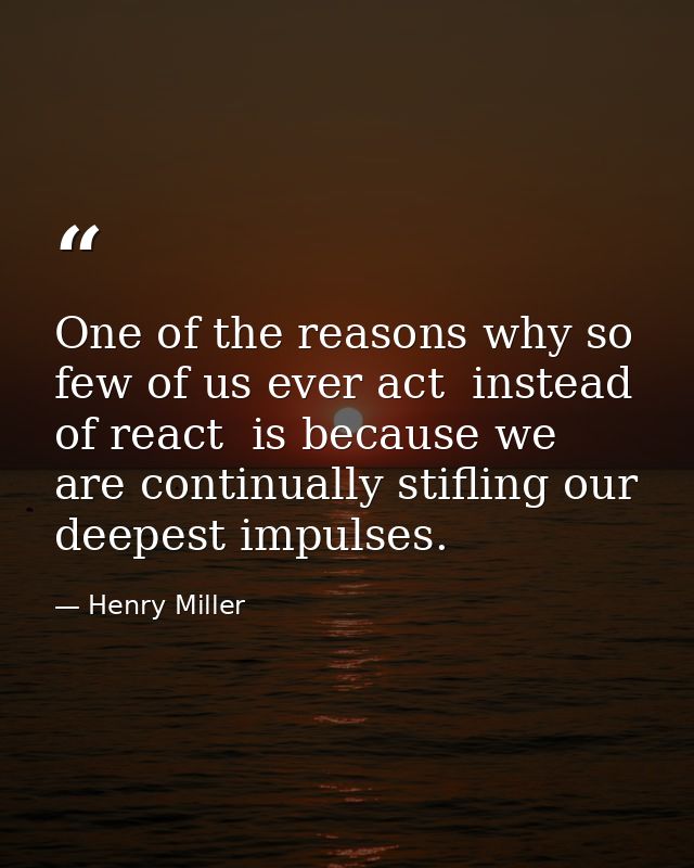One of the reasons why so few of us ever act  instead of react  is because we are continually stifling our deepest impul — Henry Miller