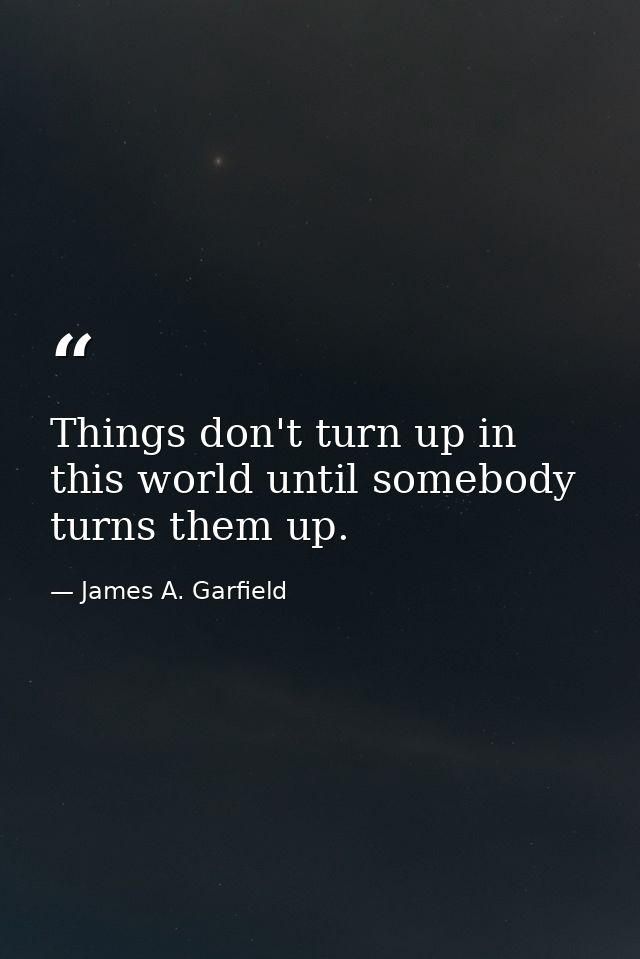 Things don't turn up in this world until somebody turns them up. — James A. Garfield