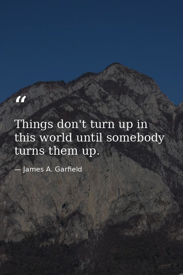 Things don't turn up in this world until somebody turns them up. — James A. Garfield