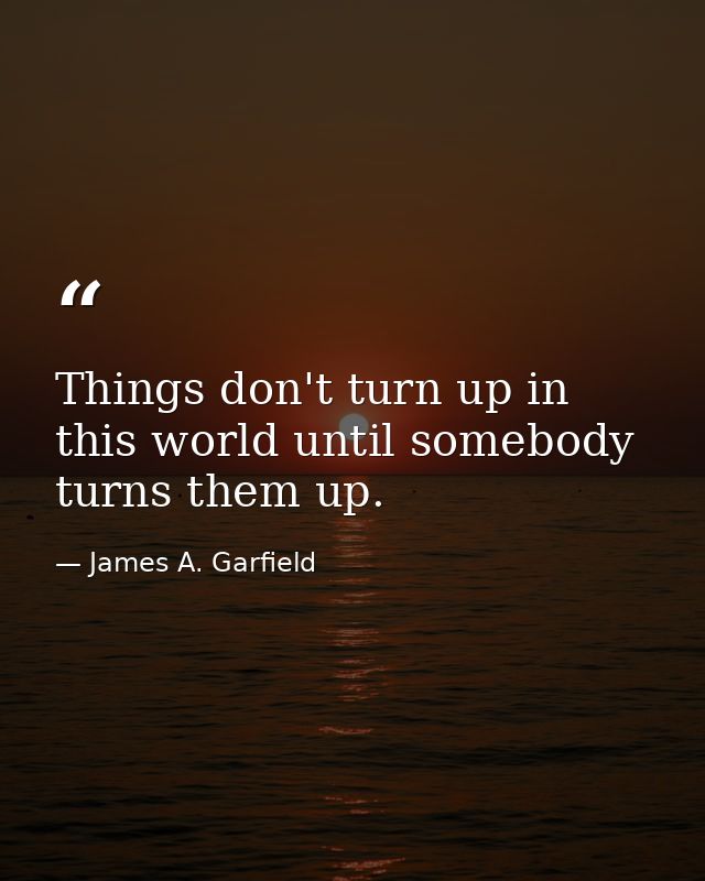Things don't turn up in this world until somebody turns them up. — James A. Garfield