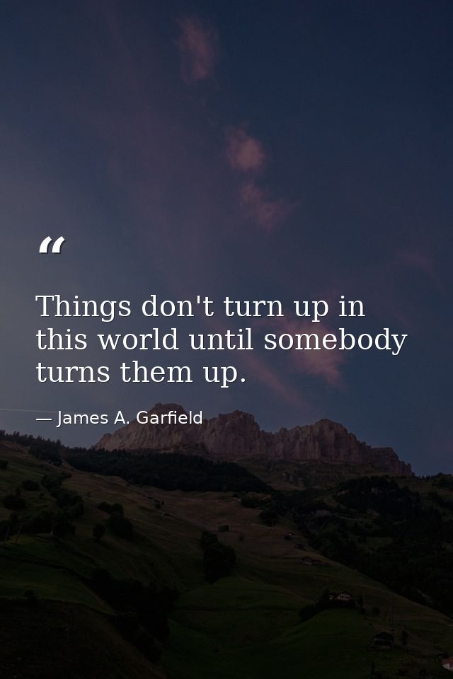 Things don't turn up in this world until somebody turns them up. — James A. Garfield