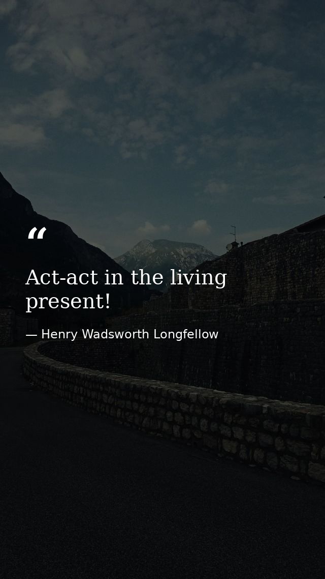Act-act in the living present! — Henry Wadsworth Longfellow