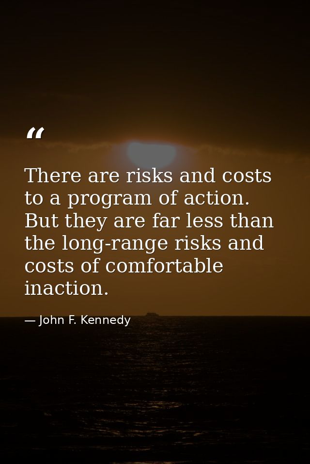 There are risks and costs to a program of action. But they are far less than the long-range risks and costs of comfortab — John F. Kennedy