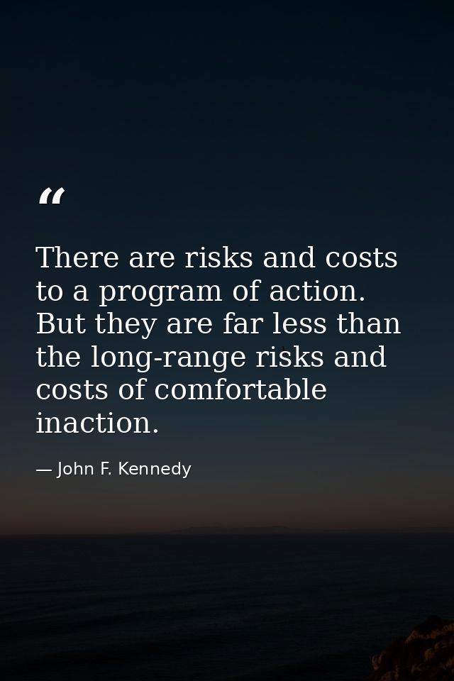 There are risks and costs to a program of action. But they are far less than the long-range risks and costs of comfortab — John F. Kennedy