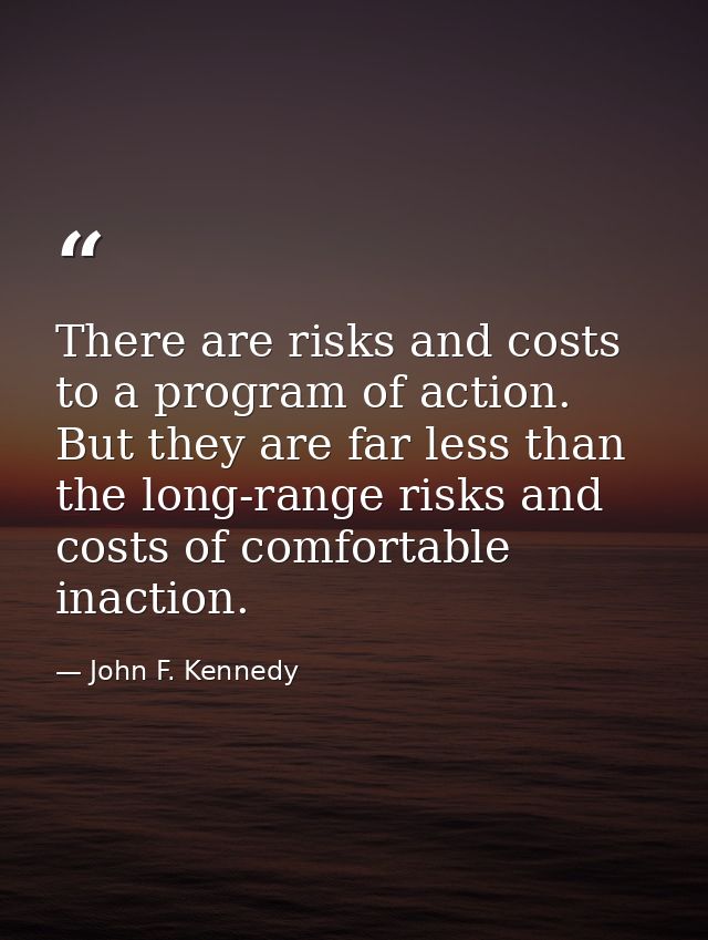 There are risks and costs to a program of action. But they are far less than the long-range risks and costs of comfortab — John F. Kennedy