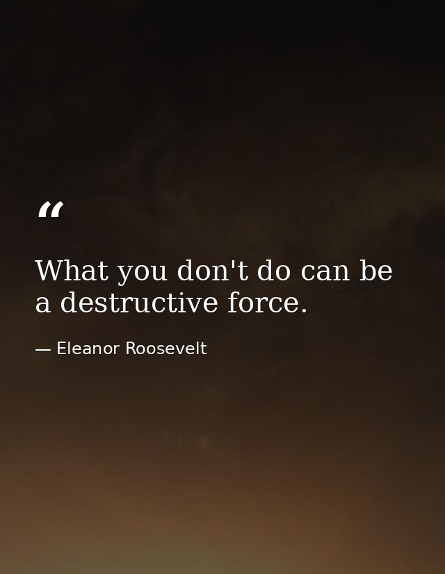 What you don't do can be a destructive force. — Eleanor Roosevelt