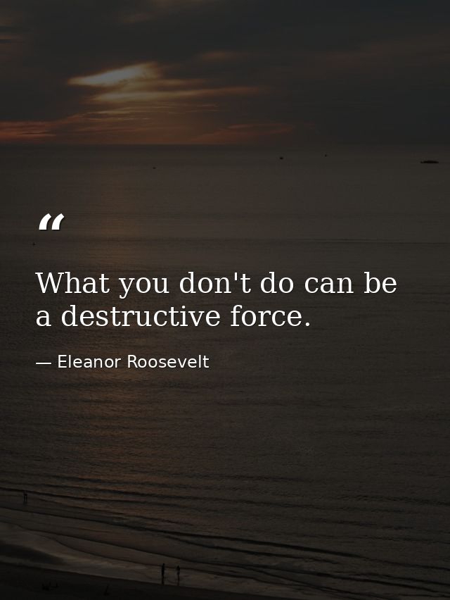 What you don't do can be a destructive force. — Eleanor Roosevelt