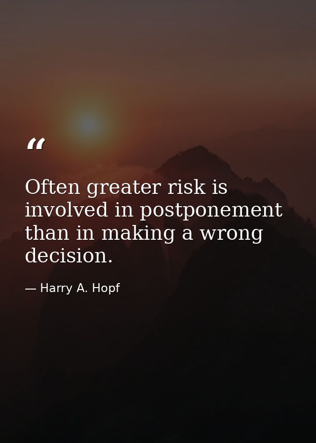 Often greater risk is involved in postponement than in making a wrong decision. — Harry A. Hopf
