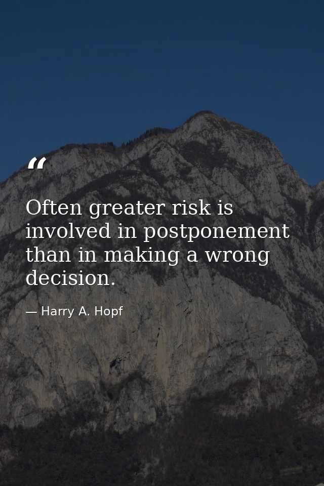 Often greater risk is involved in postponement than in making a wrong decision. — Harry A. Hopf