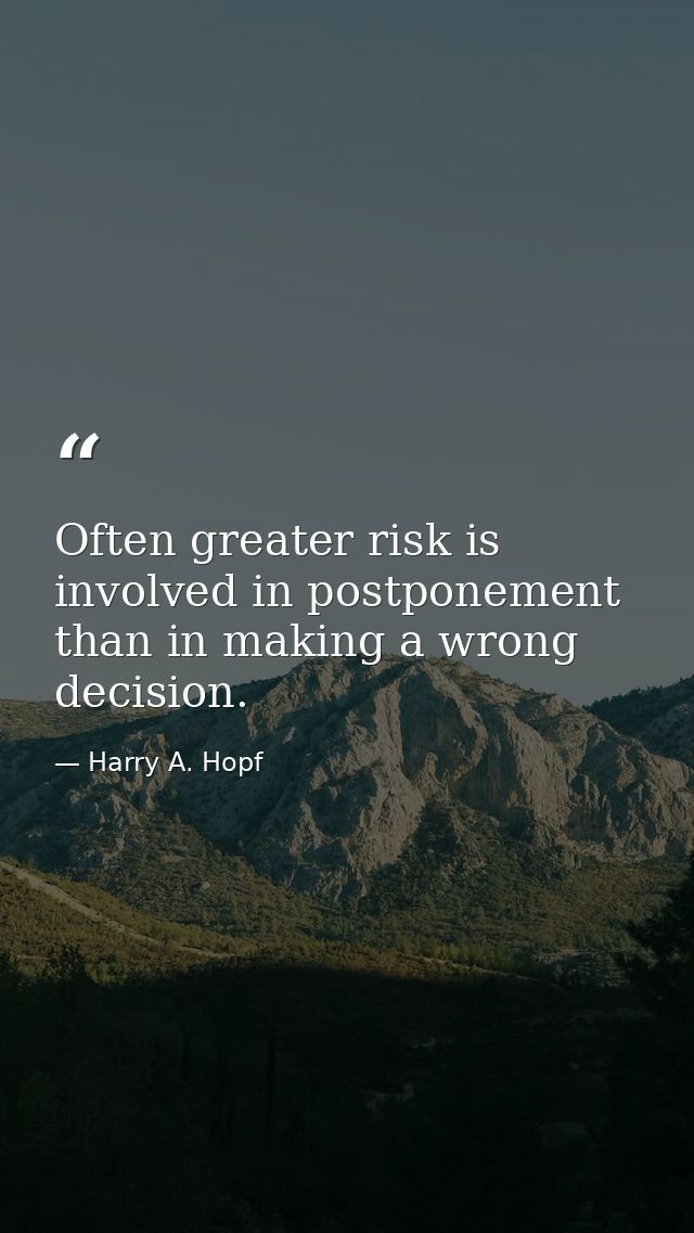 Often greater risk is involved in postponement than in making a wrong decision. — Harry A. Hopf