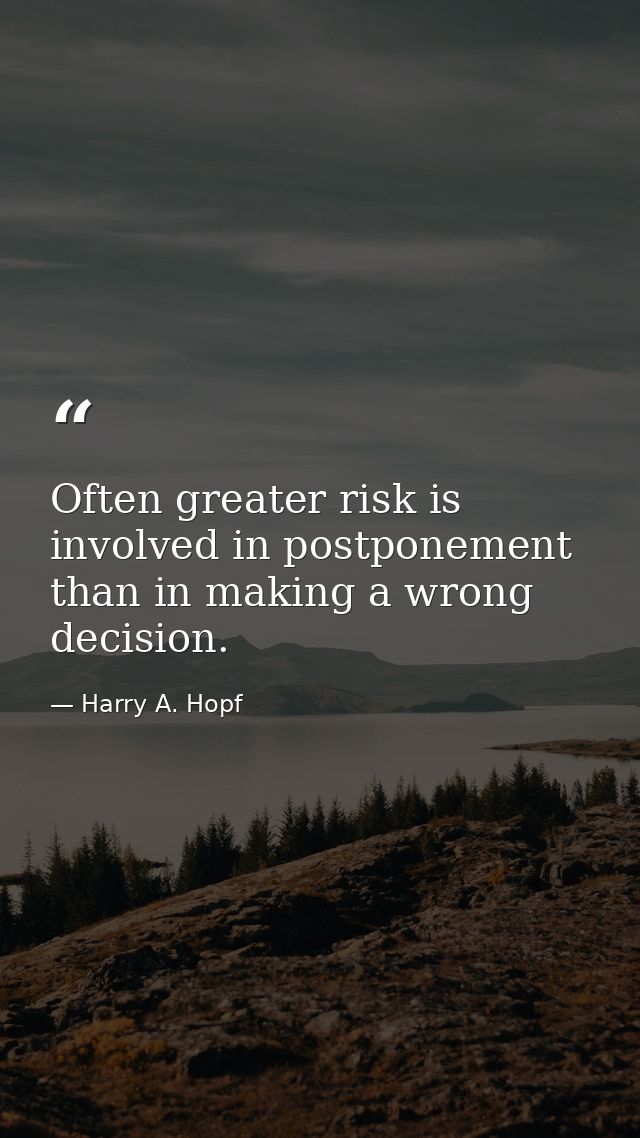 Often greater risk is involved in postponement than in making a wrong decision. — Harry A. Hopf
