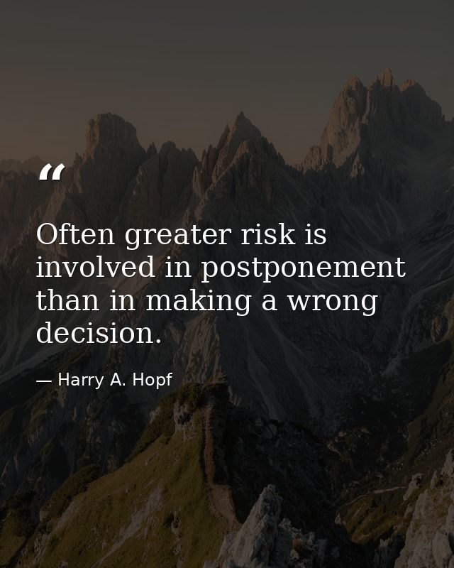 Often greater risk is involved in postponement than in making a wrong decision. — Harry A. Hopf
