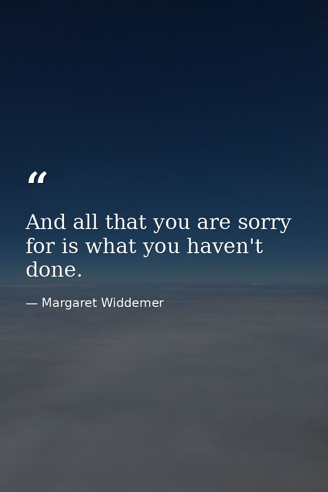 And all that you are sorry for is what you haven't done. — Margaret Widdemer