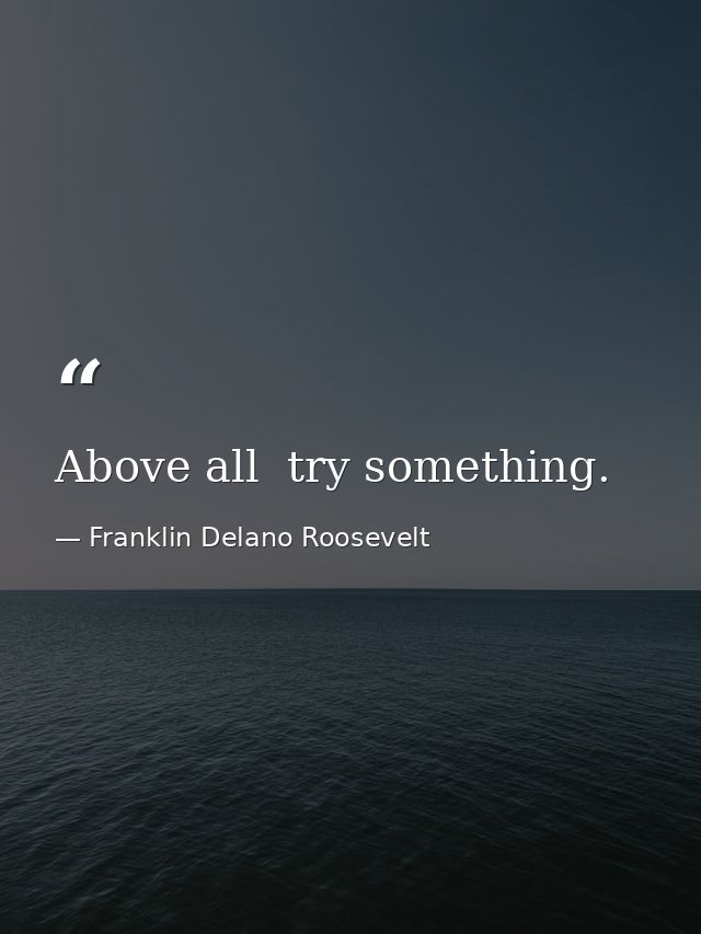 Above all  try something. — Franklin Delano Roosevelt